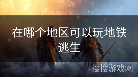 在哪个地区可以玩地铁逃生