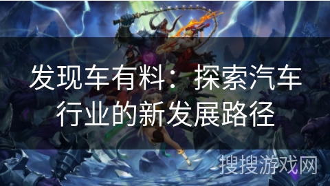发现车有料：探索汽车行业的新发展路径