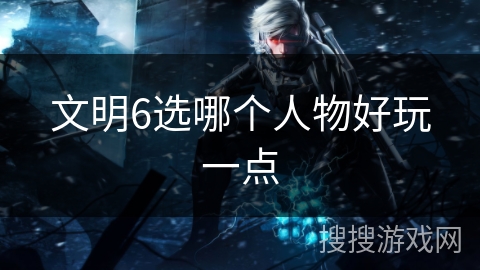 文明6选哪个人物好玩一点