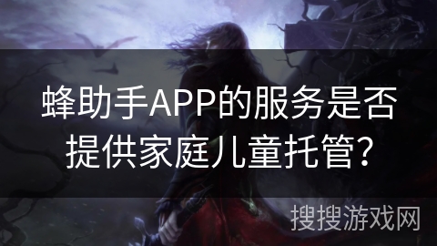 蜂助手APP的服务是否提供家庭儿童托管？
