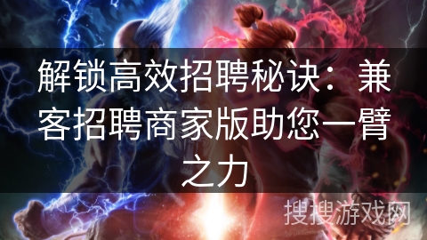 解锁高效招聘秘诀：兼客招聘商家版助您一臂之力