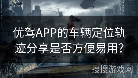 优驾APP的车辆定位轨迹分享是否方便易用？
