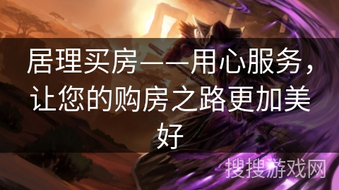 居理买房——用心服务，让您的购房之路更加美好