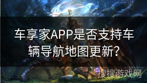 车享家APP是否支持车辆导航地图更新？