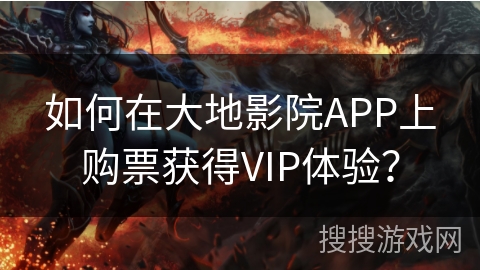 如何在大地影院APP上购票获得VIP体验？