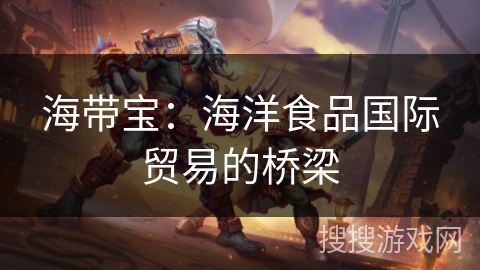 海带宝：海洋食品国际贸易的桥梁