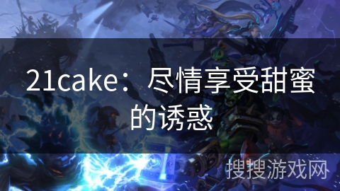 21cake：尽情享受甜蜜的诱惑