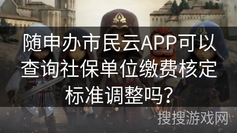 随申办市民云APP可以查询社保单位缴费核定标准调整吗? 随申办市民云APP可以查询社保单位缴费核定标准调整吗?