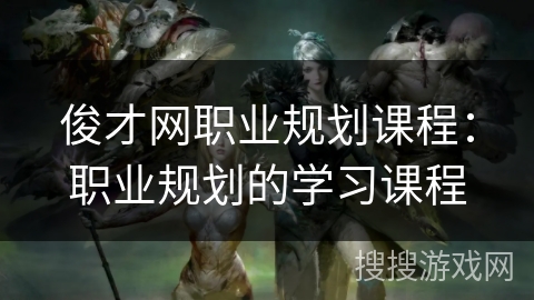 俊才网职业规划课程:职业规划的学习课程 俊才网职业规划课程:职业规划的学习课程