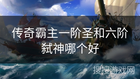 传奇霸主一阶圣和六阶弑神哪个好 传奇霸主一阶圣和六阶弑神哪个好