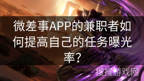 微差事APP的兼职者如何提高自己的任务曝光率？