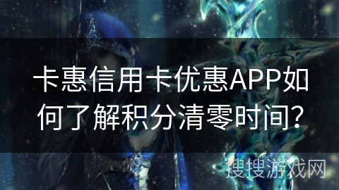 卡惠信用卡优惠APP如何了解积分清零时间？