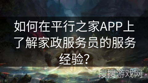 如何在平行之家APP上了解家政服务员的服务经验？