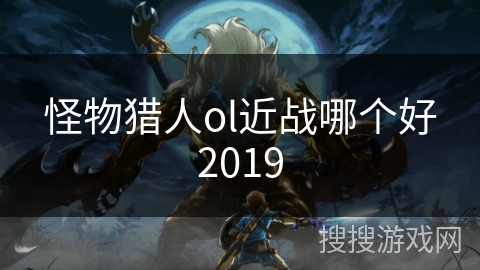 怪物猎人ol近战哪个好2019 怪物猎人ol近战哪个好2019