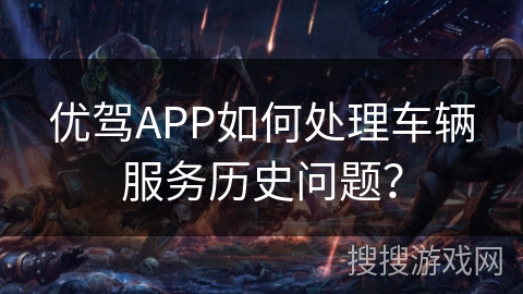 优驾APP如何处理车辆服务历史问题? 优驾APP如何处理车辆服务历史问题?
