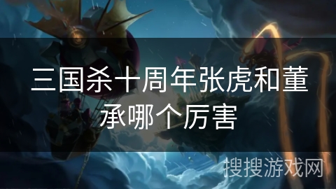 三国杀十周年张虎和董承哪个厉害