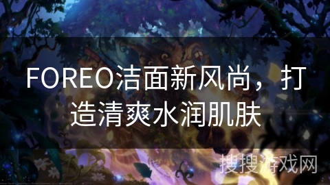 FOREO洁面新风尚，打造清爽水润肌肤