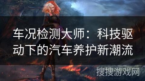 车况检测大师：科技驱动下的汽车养护新潮流