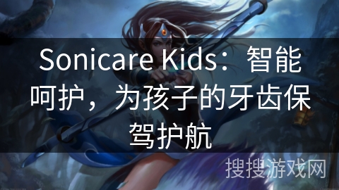 Sonicare Kids：智能呵护，为孩子的牙齿保驾护航