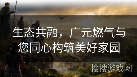 生态共融，广元燃气与您同心构筑美好家园