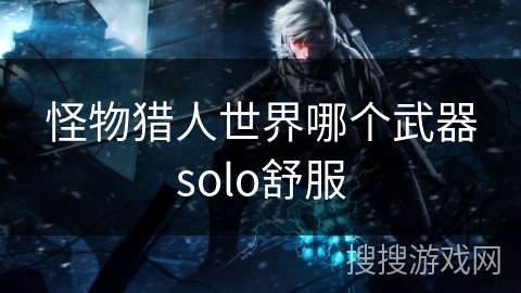 怪物猎人世界哪个武器solo舒服