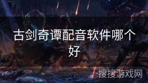 古剑奇谭配音软件哪个好 古剑奇谭配音软件哪个好