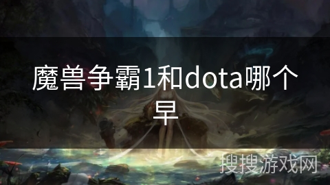 魔兽争霸1和dota哪个早 魔兽争霸1和dota哪个早