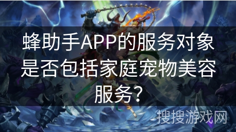 蜂助手APP的服务对象是否包括家庭宠物美容服务？