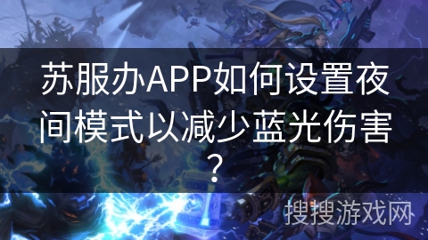 苏服办APP如何设置夜间模式以减少蓝光伤害？