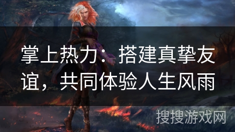 掌上热力:搭建真挚友谊,共同体验人生风雨 掌上热力:搭建真挚友谊,共同体验人生风雨