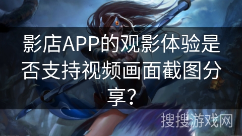 影店APP的观影体验是否支持视频画面截图分享? 影店APP的观影体验是否支持视频画面截图分享?