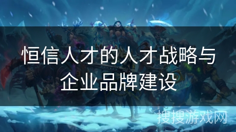 恒信人才的人才战略与企业品牌建设 恒信人才的人才战略与企业品牌建设