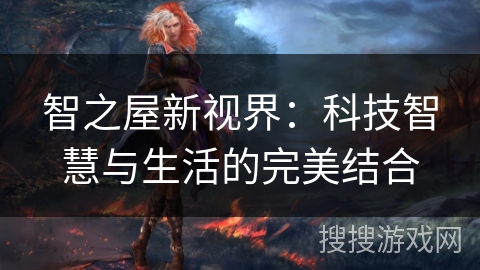 智之屋新视界:科技智慧与生活的完美结合 智之屋新视界:科技智慧与生活的完美结合