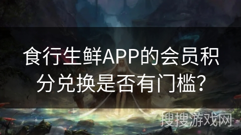 食行生鲜APP的会员积分兑换是否有门槛? 食行生鲜APP的会员积分兑换是否有门槛?
