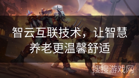 智云互联技术,让智慧养老更温馨舒适 智云互联技术,让智慧养老更温馨舒适