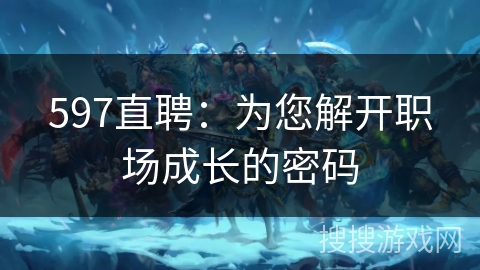 597直聘:为您解开职场成长的密码 597直聘:为您解开职场成长的密码