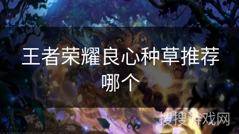 王者荣耀良心种草推荐哪个 王者荣耀良心种草推荐哪个