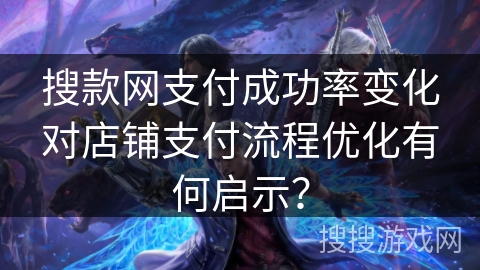搜款网支付成功率变化对店铺支付流程优化有何启示? 搜款网支付成功率变化对店铺支付流程优化有何启示?