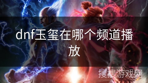 dnf玉玺在哪个频道播放 dnf玉玺在哪个频道播放