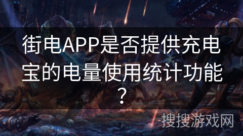 街电APP是否提供充电宝的电量使用统计功能? 街电APP是否提供充电宝的电量使用统计功能?