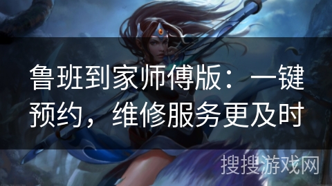 鲁班到家师傅版：一键预约，维修服务更及时