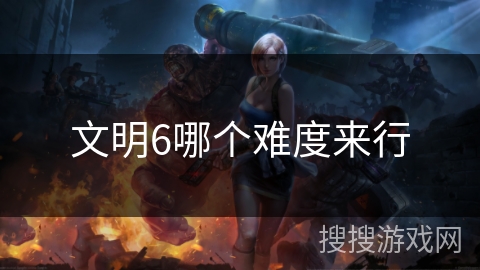 文明6哪个难度来行 文明6哪个难度来行