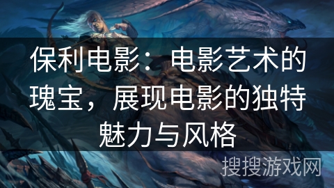 保利电影:电影艺术的瑰宝,展现电影的独特魅力与风格 保利电影:电影艺术的瑰宝,展现电影的独特魅力与风格