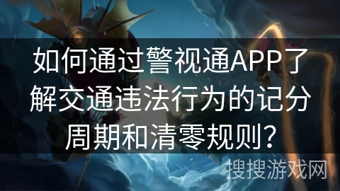 如何通过警视通APP了解交通违法行为的记分周期和清零规则? 如何通过警视通APP了解交通违法行为的记分周期和清零规则?