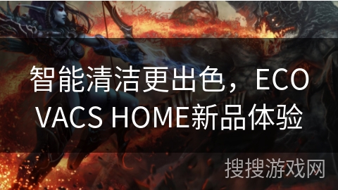 智能清洁更出色,ECOVACS HOME新品体验 智能清洁更出色,ECOVACS HOME新品体验