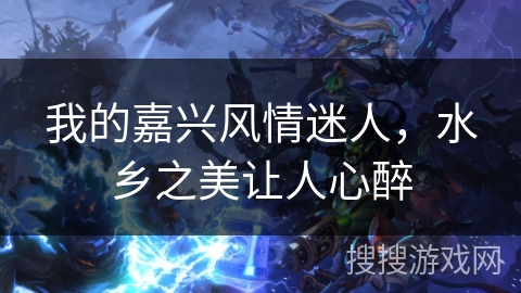 我的嘉兴风情迷人,水乡之美让人心醉 我的嘉兴风情迷人,水乡之美让人心醉