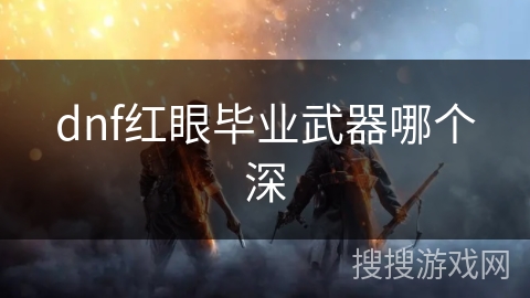 dnf红眼毕业武器哪个深 dnf红眼毕业武器哪个深