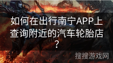 如何在出行南宁APP上查询附近的汽车轮胎店? 如何在出行南宁APP上查询附近的汽车轮胎店?