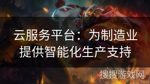 云服务平台:为制造业提供智能化生产支持 云服务平台:为制造业提供智能化生产支持
