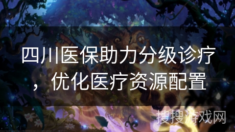 四川医保助力分级诊疗,优化医疗资源配置 四川医保助力分级诊疗,优化医疗资源配置